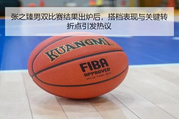 张之臻男双比赛结果出炉后，搭档表现与关键转折点引发热议 | kaiyun