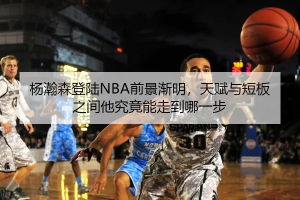 杨瀚森登陆NBA前景渐明，天赋与短板之间他究竟能走到哪一步 | kaiyun